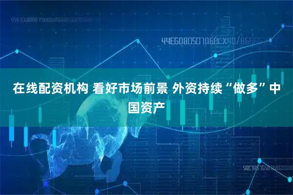 在线配资机构 看好市场前景 外资持续“做多”中国资产
