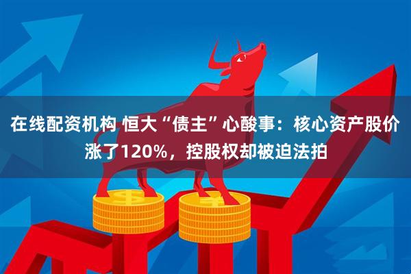 在线配资机构 恒大“债主”心酸事：核心资产股价涨了120%，控股权却被迫法拍