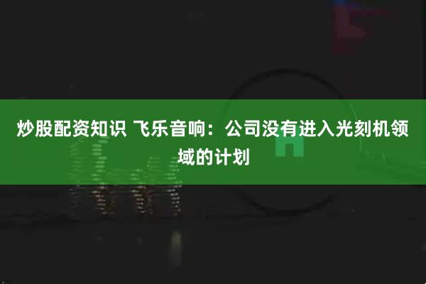 炒股配资知识 飞乐音响：公司没有进入光刻机领域的计划