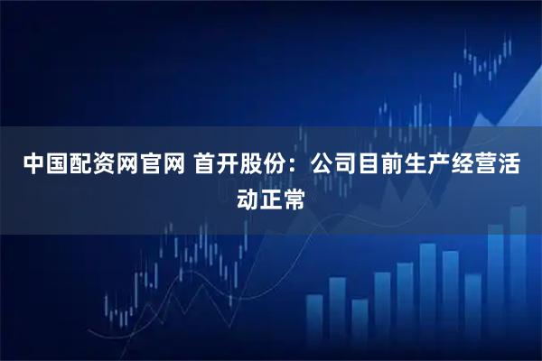 中国配资网官网 首开股份：公司目前生产经营活动正常
