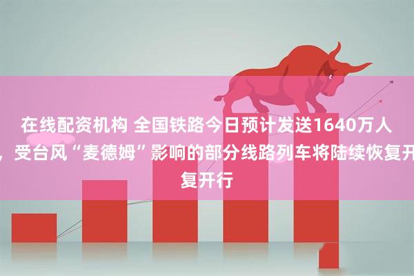 在线配资机构 全国铁路今日预计发送1640万人次,受台风“麦德姆”影响的部分线路列车将陆续恢复开行