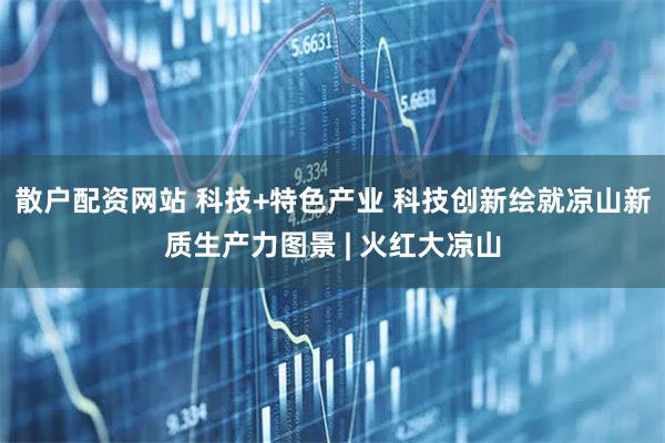 散户配资网站 科技+特色产业 科技创新绘就凉山新质生产力图景 | 火红大凉山
