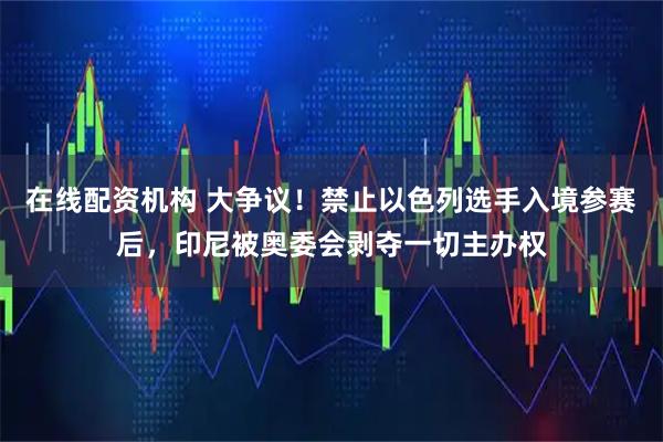 在线配资机构 大争议!禁止以色列选手入境参赛后,印尼被奥委会剥夺一切主办权