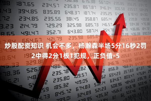 炒股配资知识 机会不多，杨瀚森半场5分16秒2罚2中得2分1板1犯规，正负值-5