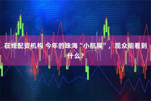 在线配资机构 今年的珠海“小航展”,观众能看到什么?