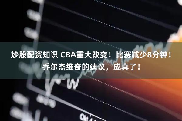 炒股配资知识 CBA重大改变!比赛减少8分钟!乔尔杰维奇的建议,成真了!