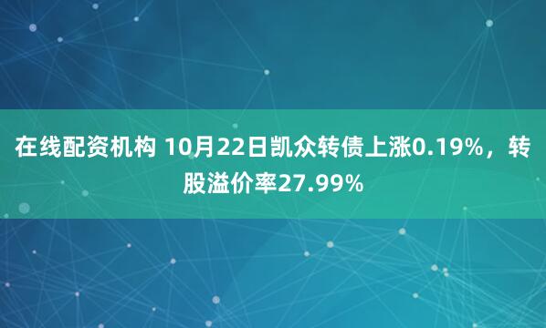 在线配资机构 10月22日凯众转债上涨0.19%,转股溢价率27.99%