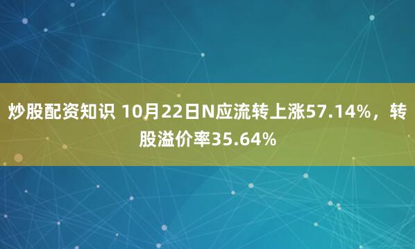 炒股配资知识 10月22日N应流转上涨57.14%,转股溢价率35.64%