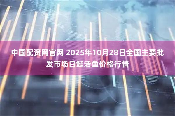 中国配资网官网 2025年10月28日全国主要批发市场白鲢活鱼价格行情