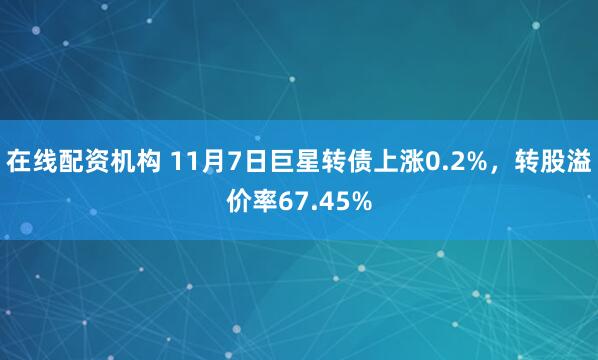 在线配资机构 11月7日巨星转债上涨0.2%,转股溢价率67.45%