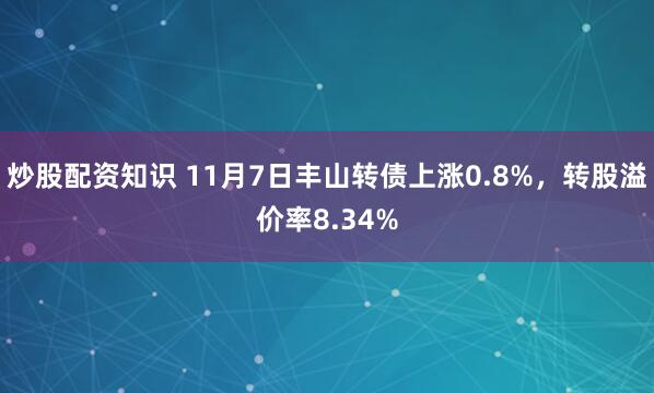 炒股配资知识 11月7日丰山转债上涨0.8%,转股溢价率8.34%