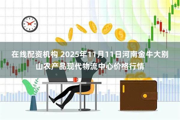 在线配资机构 2025年11月11日河南金牛大别山农产品现代物流中心价格行情