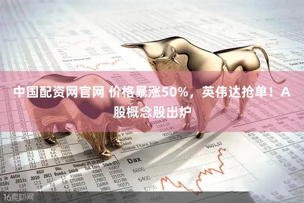 中国配资网官网 价格暴涨50%,英伟达抢单!A股概念股出炉