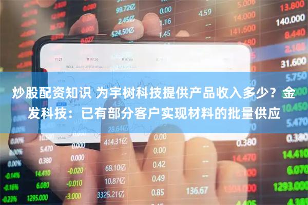 炒股配资知识 为宇树科技提供产品收入多少?金发科技:已有部分客户实现材料的批量供应