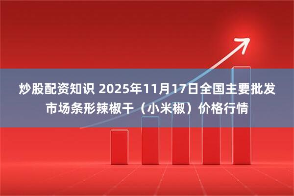 炒股配资知识 2025年11月17日全国主要批发市场条形辣椒干(小米椒)价格行情
