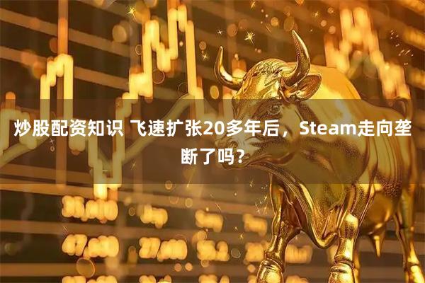 炒股配资知识 飞速扩张20多年后,Steam走向垄断了吗?
