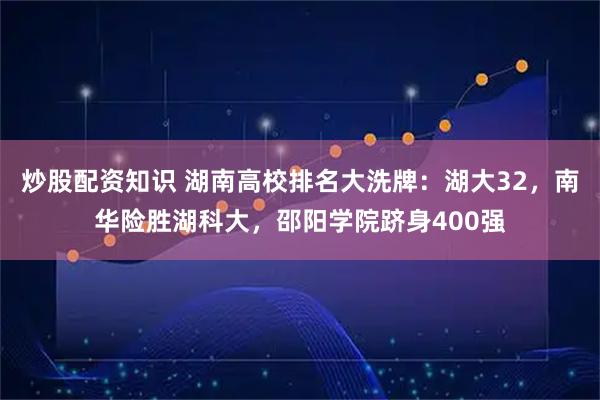 炒股配资知识 湖南高校排名大洗牌:湖大32,南华险胜湖科大,邵阳学院跻身400强