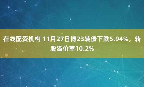 在线配资机构 11月27日博23转债下跌5.94%，转股溢价率10.2%