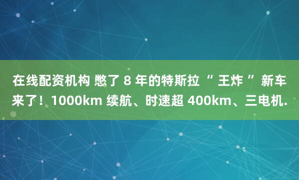 在线配资机构 憋了 8 年的特斯拉 “ 王炸 ” 新车来了!1000km 续航、时速超 400km、三电机.