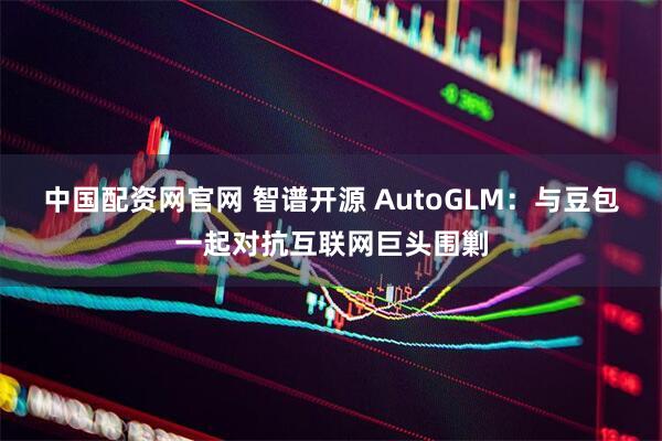 中国配资网官网 智谱开源 AutoGLM:与豆包一起对抗互联网巨头围剿