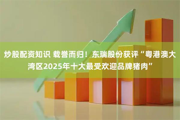 炒股配资知识 载誉而归！东瑞股份获评“粤港澳大湾区2025年十大最受欢迎品牌猪肉”