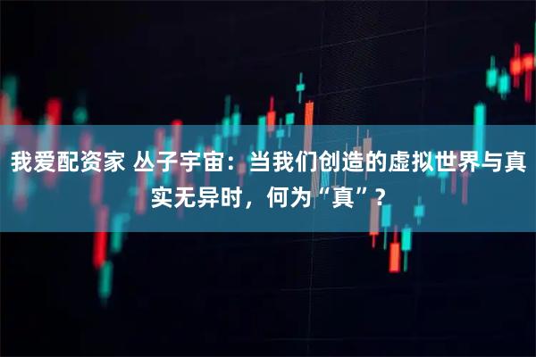我爱配资家 丛子宇宙：当我们创造的虚拟世界与真实无异时，何为“真”？