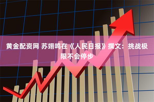 黄金配资网 苏翊鸣在《人民日报》撰文：挑战极限不会停步