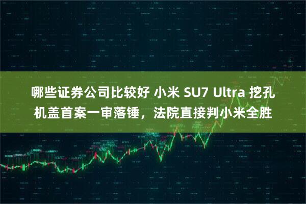 哪些证券公司比较好 小米 SU7 Ultra 挖孔机盖首案一审落锤，法院直接判小米全胜