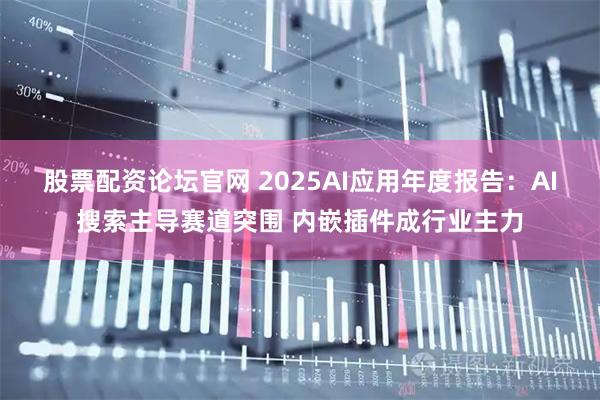 股票配资论坛官网 2025AI应用年度报告：AI搜索主导赛道突围 内嵌插件成行业主力