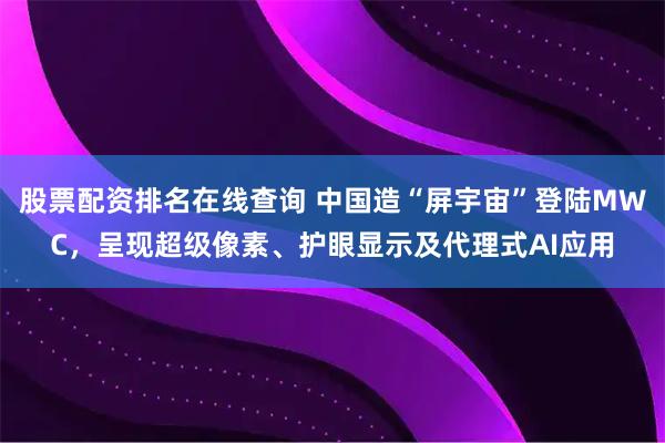 股票配资排名在线查询 中国造“屏宇宙”登陆MWC，呈现超级像素、护眼显示及代理式AI应用