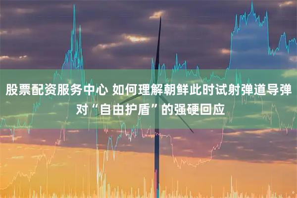 股票配资服务中心 如何理解朝鲜此时试射弹道导弹 对“自由护盾”的强硬回应