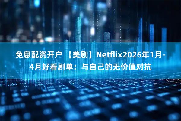 免息配资开户 【美剧】Netflix2026年1月-4月好看剧单：与自己的无价值对抗