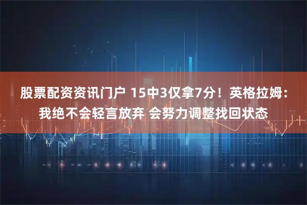 股票配资资讯门户 15中3仅拿7分！英格拉姆：我绝不会轻言放弃 会努力调整找回状态