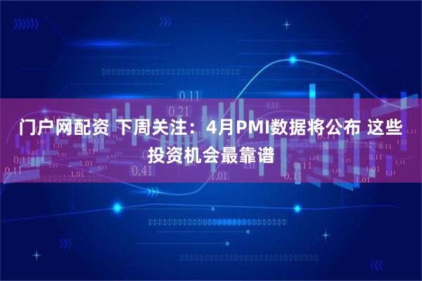 门户网配资 下周关注：4月PMI数据将公布 这些投资机会最靠谱