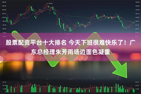 股票配资平台十大排名 今天下班很难快乐了！广东总经理朱芳雨场边面色凝重