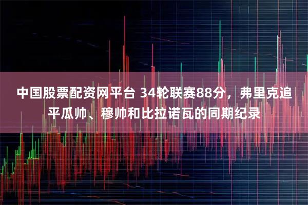 中国股票配资网平台 34轮联赛88分，弗里克追平瓜帅、穆帅和比拉诺瓦的同期纪录