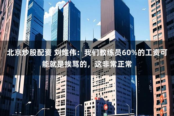 北京炒股配资 刘维伟：我们教练员60%的工资可能就是挨骂的，这非常正常