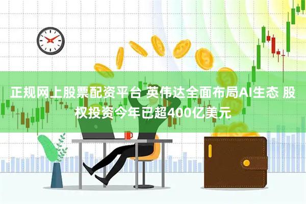 正规网上股票配资平台 英伟达全面布局AI生态 股权投资今年已超400亿美元
