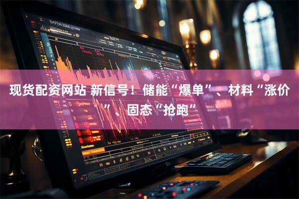 现货配资网站 新信号！储能“爆单”、材料“涨价”、固态“抢跑”