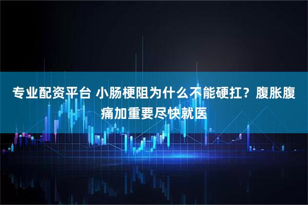 专业配资平台 小肠梗阻为什么不能硬扛？腹胀腹痛加重要尽快就医