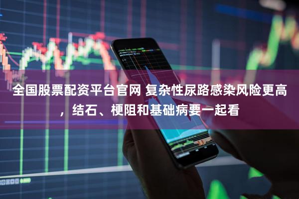 全国股票配资平台官网 复杂性尿路感染风险更高，结石、梗阻和基础病要一起看