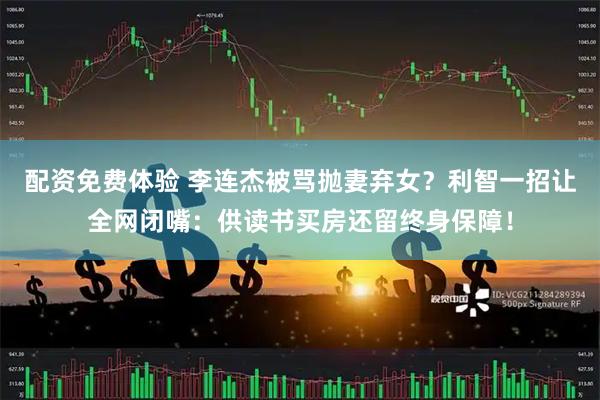 配资免费体验 李连杰被骂抛妻弃女？利智一招让全网闭嘴：供读书买房还留终身保障！