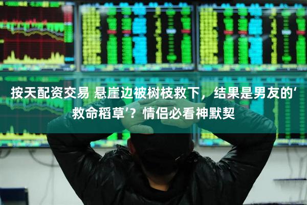 按天配资交易 悬崖边被树枝救下，结果是男友的‘救命稻草’？情侣必看神默契